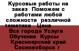 Курсовые работы на заказ. Поможем с работами любой сложности, различной тематики › Цена ­ 1 800 - Все города Услуги » Обучение. Курсы   . Красноярский край,Сосновоборск г.